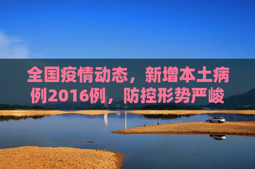 全国疫情动态，新增本土病例2016例，防控形势严峻,全国新增本土2016例