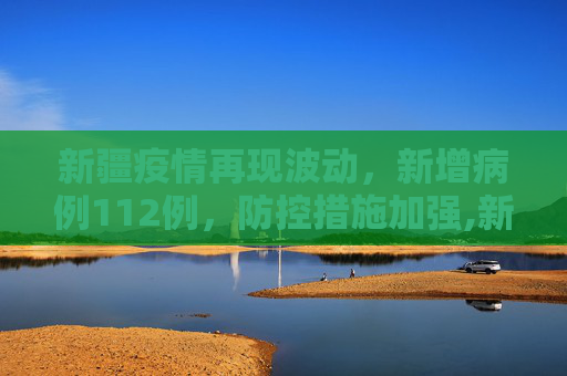 新疆疫情再现波动，新增病例112例，防控措施加强,新疆新增病例112例
