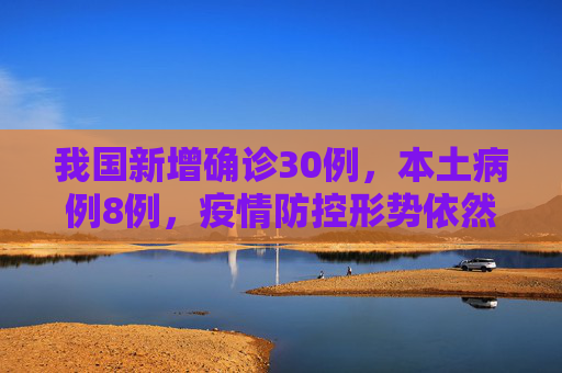 我国新增确诊30例，本土病例8例，疫情防控形势依然严峻,新增确诊30例本土8例