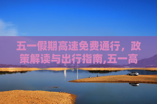 五一假期高速免费通行，政策解读与出行指南,五一高速免费标准
