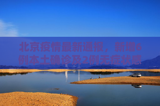 北京疫情最新通报，新增6例本土确诊及2例无症状感染者,北京新增6例本土确诊2例无症状