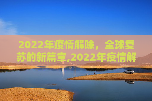 2022年疫情解除，全球复苏的新篇章,2022年疫情解除
