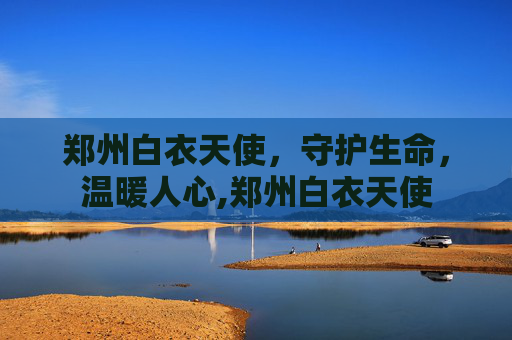 郑州白衣天使，守护生命，温暖人心,郑州白衣天使