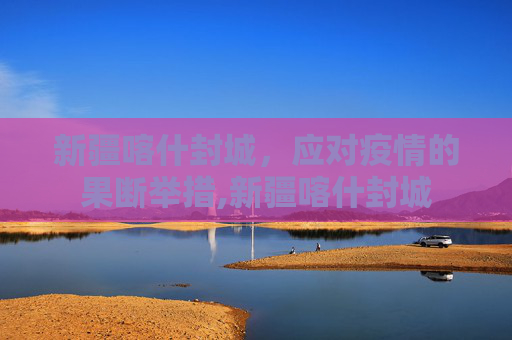 新疆喀什封城，应对疫情的果断举措,新疆喀什封城