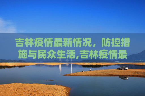 吉林疫情最新情况，防控措施与民众生活,吉林疫情最新情况