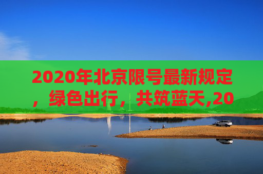 2020年北京限号最新规定，绿色出行，共筑蓝天,2020年北京限号最新规定