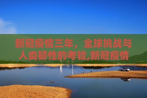 新冠疫情三年，全球挑战与人类韧性的考验,新冠疫情三年
