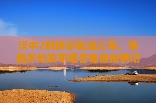 汉中2例确诊轨迹公布，陕西多地发布通告加强疫情防控,汉中2例确诊轨迹公布陕西多地通告