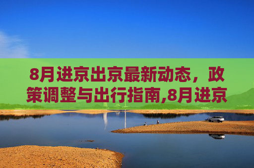 8月进京出京最新动态，政策调整与出行指南,8月进京出京最新消息