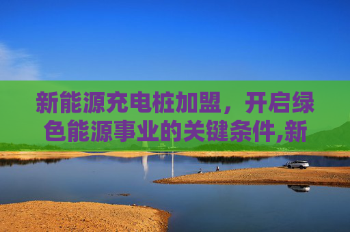 新能源充电桩加盟，开启绿色能源事业的关键条件,新能源充电桩加盟需要什么条件