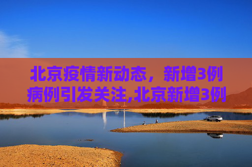 北京疫情新动态，新增3例病例引发关注,北京新增3例