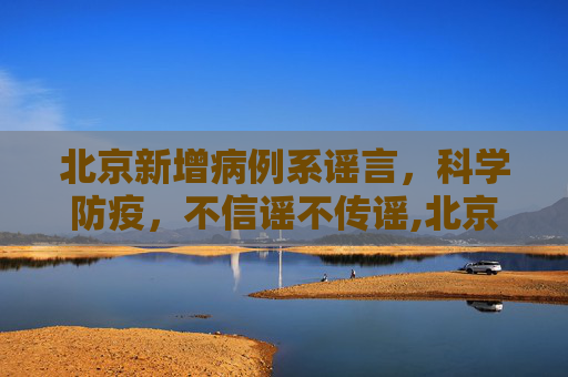 北京新增病例系谣言，科学防疫，不信谣不传谣,北京新增病例系谣言