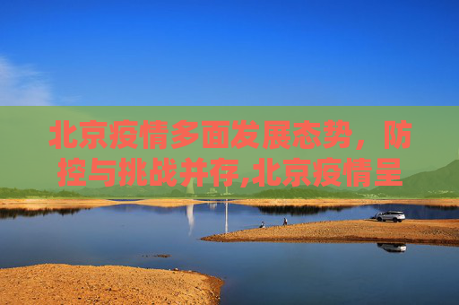 北京疫情多面发展态势，防控与挑战并存,北京疫情呈现多面发展态势