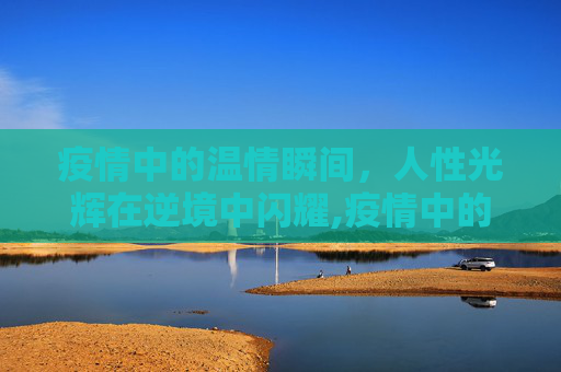 疫情中的温情瞬间，人性光辉在逆境中闪耀,疫情中的温情瞬间