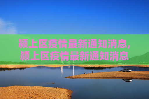 颍上区疫情最新通知消息,颍上区疫情最新通知消息