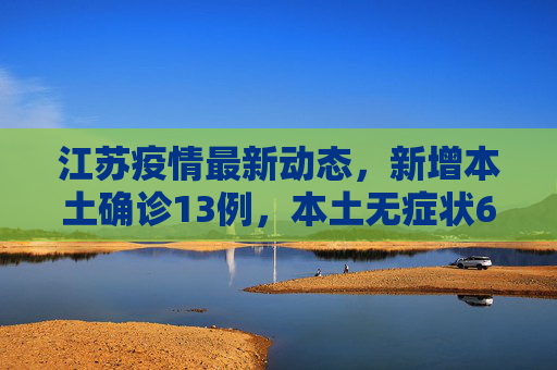 江苏疫情最新动态，新增本土确诊13例，本土无症状60例,江苏新增本土确诊13例、本土无症状60例