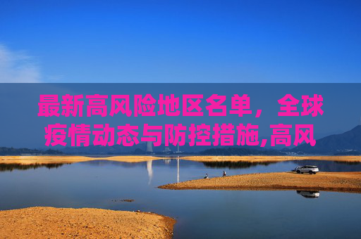 最新高风险地区名单，全球疫情动态与防控措施,高风险地区最新名单最新