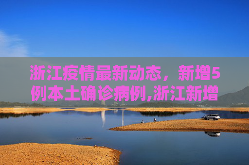 浙江疫情最新动态，新增5例本土确诊病例,浙江新增5例本土确诊病例