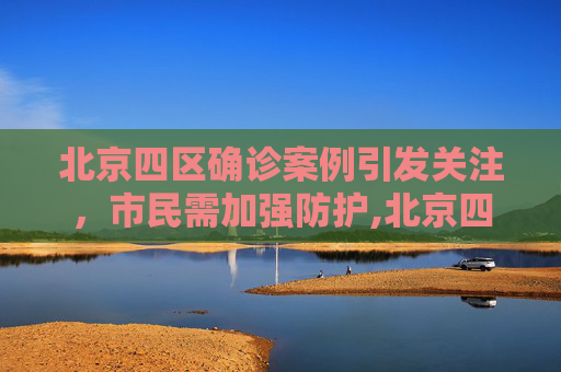北京四区确诊案例引发关注，市民需加强防护,北京四区已现确诊