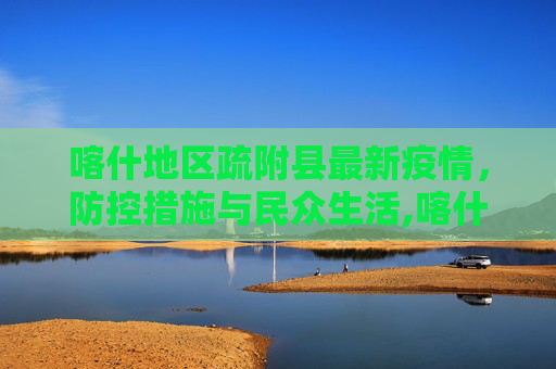 喀什地区疏附县最新疫情，防控措施与民众生活,喀什地区疏附县最新疫情