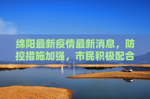 绵阳最新疫情最新消息，防控措施加强，市民积极配合,绵阳最新疫情最新消息
