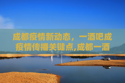 成都疫情新动态，一酒吧成疫情传播关键点,成都一酒吧至少关联3病例