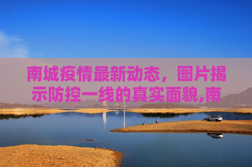 南城疫情最新动态，图片揭示防控一线的真实面貌,南城疫情图片最新