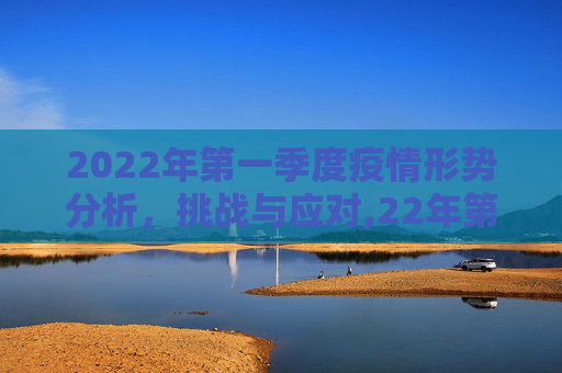 2022年第一季度疫情形势分析，挑战与应对,22年第一季度疫情形势分析