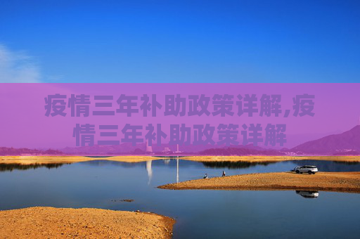 疫情三年补助政策详解,疫情三年补助政策详解