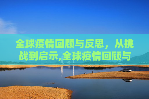 全球疫情回顾与反思，从挑战到启示,全球疫情回顾与反思