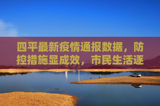 四平最新疫情通报数据，防控措施显成效，市民生活逐步回归正轨,四平最新疫情通报数据