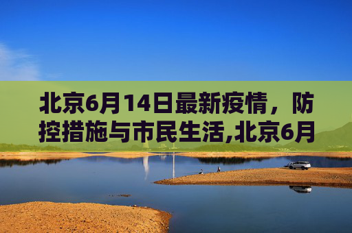 北京6月14日最新疫情，防控措施与市民生活,北京6月14曰最新疫情