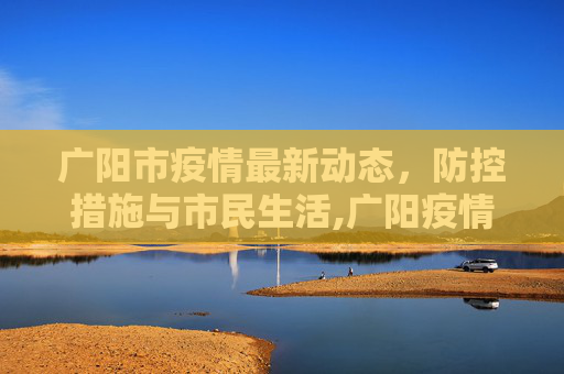 广阳市疫情最新动态，防控措施与市民生活,广阳疫情最新疫情