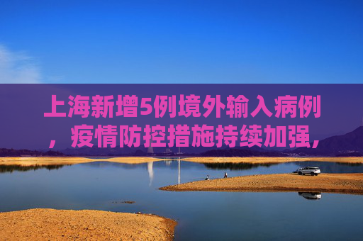 上海新增5例境外输入病例，疫情防控措施持续加强,上海新增5例境外输入