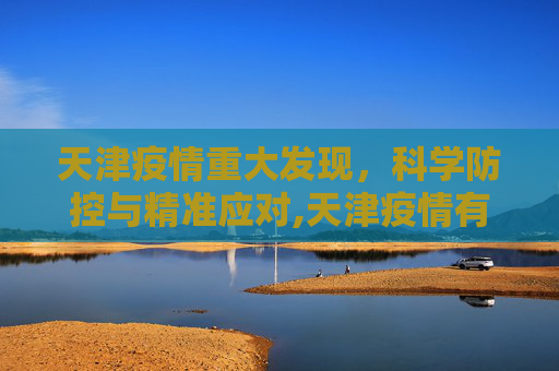 天津疫情重大发现，科学防控与精准应对,天津疫情有重大发现