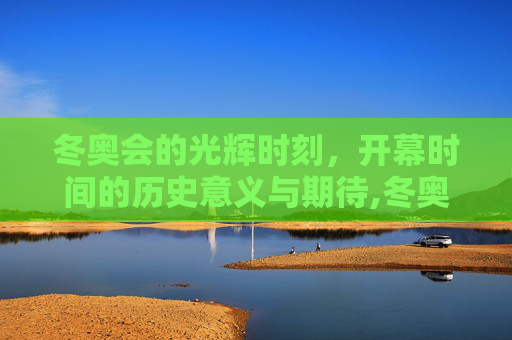 冬奥会的光辉时刻，开幕时间的历史意义与期待,冬奥会开幕时间