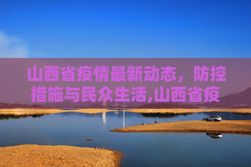 山西省疫情最新动态，防控措施与民众生活,山西省疫情最新消息