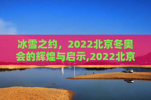 冰雪之约，2022北京冬奥会的辉煌与启示,2022北京冬奥会