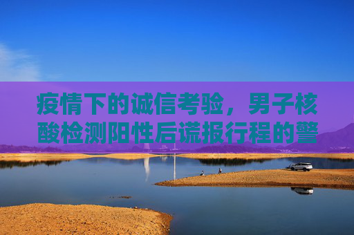 疫情下的诚信考验，男子核酸检测阳性后谎报行程的警示,男子核酸检测阳性后谎报行程