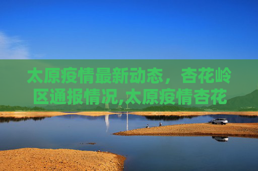 太原疫情最新动态，杏花岭区通报情况,太原疫情杏花岭最新通报