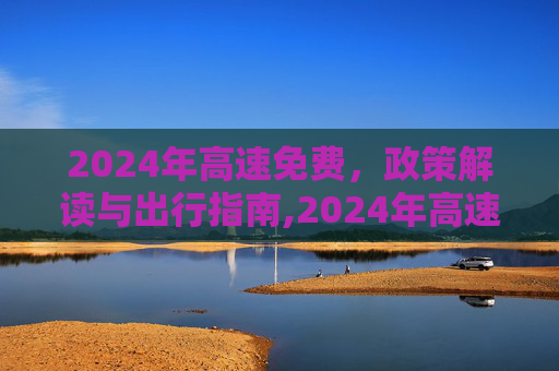 2024年高速免费，政策解读与出行指南,2024年高速免费