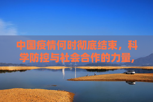 中国疫情何时彻底结束，科学防控与社会合作的力量,中国疫情何时彻底结束