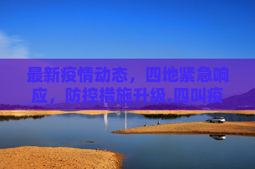 最新疫情动态，四地紧急响应，防控措施升级,四叫疫情最新消息