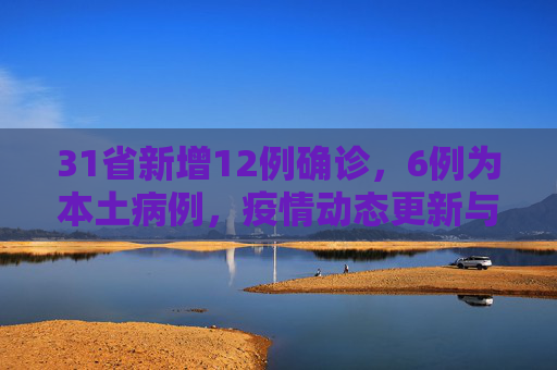 31省新增12例确诊，6例为本土病例，疫情动态更新与防控措施,31省新增12例确诊6例为本土病例