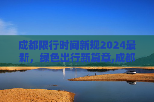 成都限行时间新规2024最新，绿色出行新篇章,成都限行时间新规2024最新