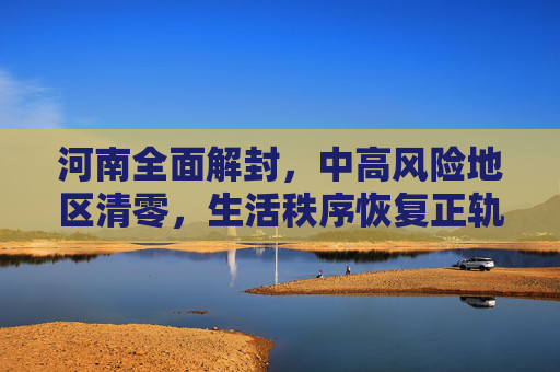 河南全面解封，中高风险地区清零，生活秩序恢复正轨,河南已无中高风险地区