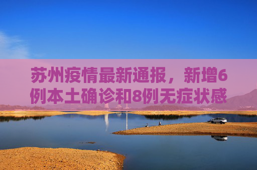 苏州疫情最新通报，新增6例本土确诊和8例无症状感染者,苏州新增6例本土确诊8例无症状