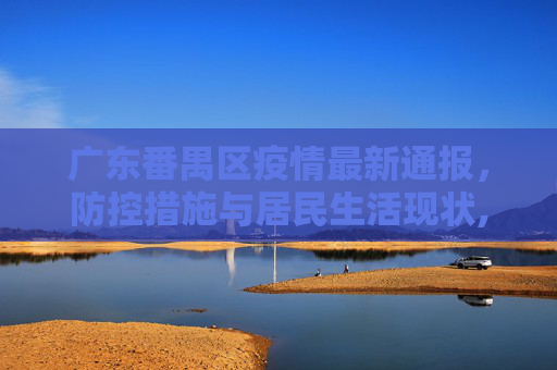 广东番禺区疫情最新通报，防控措施与居民生活现状,广东番禺区疫情最新通报