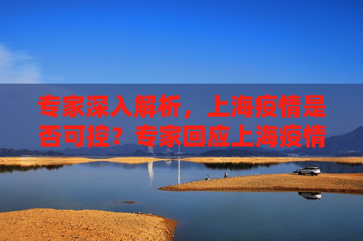 专家深入解析，上海疫情是否可控？专家回应上海疫情是否可控
