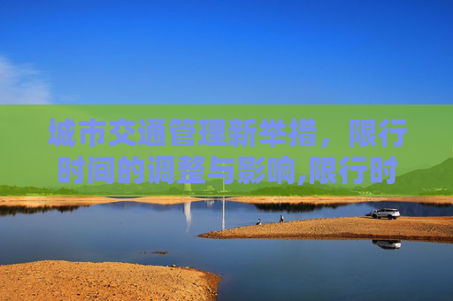 城市交通管理新举措，限行时间的调整与影响,限行时间几点到几点